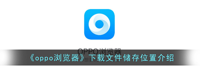 《oppo浏览器下载文件储存位置揭秘：文件存在哪个文件夹？》