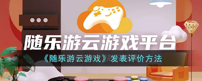 《随乐游云游戏》评价方法详解：如何评论游戏？