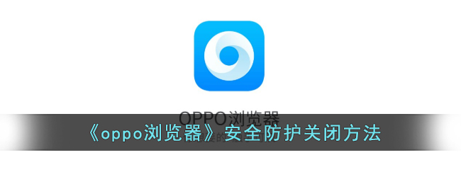 OPPO浏览器安全防护关闭教程：轻松关闭安全防护的方法
