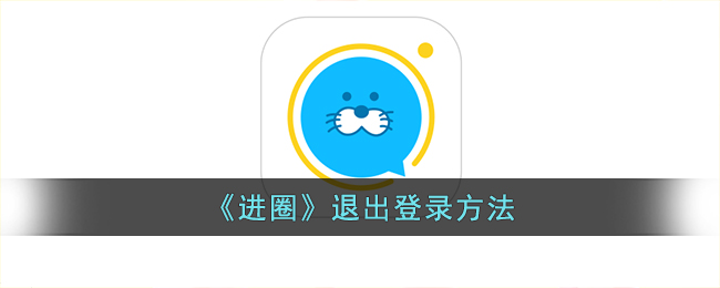 《进圈》退出登录教程：如何在App中轻松退出账号