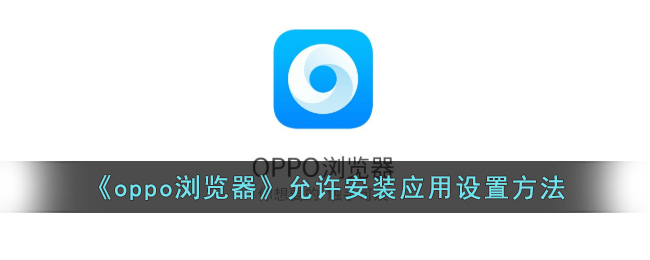 OPPO浏览器允许安装应用教程：设置方法与步骤指南