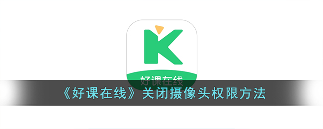 《好课在线》如何关闭摄像头权限_步骤详解及实用指南