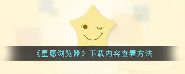 星愿浏览器下载指南：内容查看方法与文件保存位置介绍