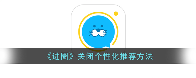 《进圈》关闭个性化推荐教程｜进圈App如何关闭个性化内容推荐