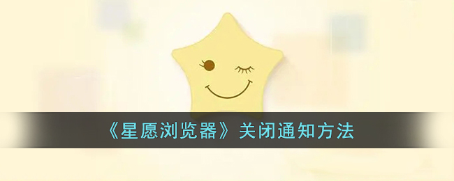 星愿浏览器关闭通知教程｜快速关闭方法指南