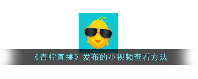 青柠直播小视频查看教程｜青柠直播怎么看发布的视频方法