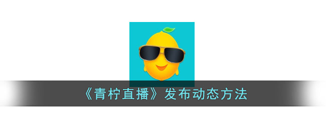 青柠直播发布动态教程：青柠直播如何发动态方法指南
