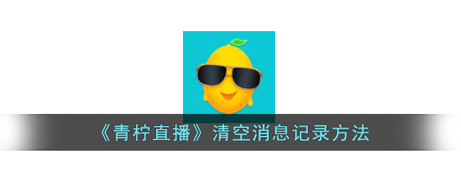 青柠直播如何清空消息记录|删除聊天记录的详细方法