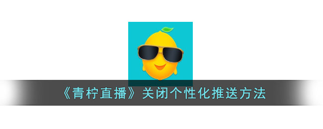 青柠直播关闭个性化推送教程：如何关闭青柠直播推荐功能