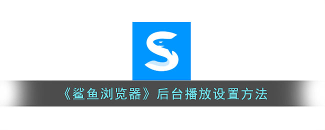 鲨鱼浏览器后台播放设置指南_如何在鲨鱼浏览器实现后台播放
