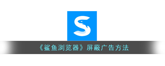 鲨鱼浏览器广告屏蔽教程：如何关闭广告快速设置方法