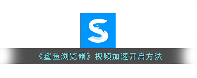 鲨鱼浏览器视频加速教程：开启方法详解