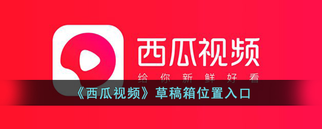 西瓜视频草稿箱位置入口指南|如何找到西瓜视频草稿箱位置