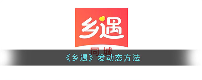 《乡遇》发动态技巧：乡遇平台发布动态的方法指南