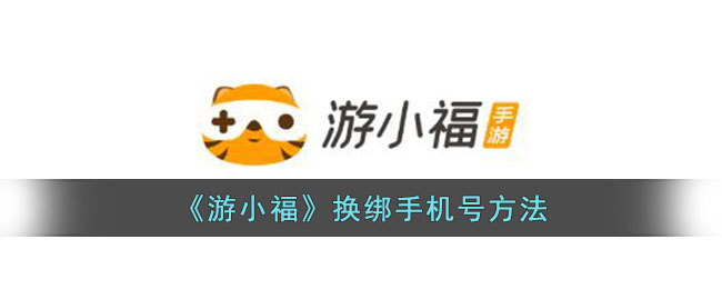《游小福换绑手机号教程｜如何解绑游小福账号中的手机号》