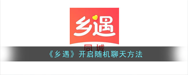 《乡遇》随机聊天功能开启指南：如何使用乡遇进行随机聊天