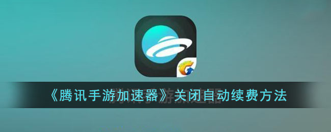 腾讯手游加速器关闭自动续费教程|如何取消腾讯手游加速器自动续费
