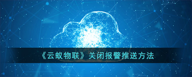云蚁物联关闭报警推送教程【操作指南】丨云蚁物联如何关闭报警推送