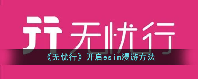 《无忧行》开启eSIM漫游指南：无忧行如何设置eSIM漫游
