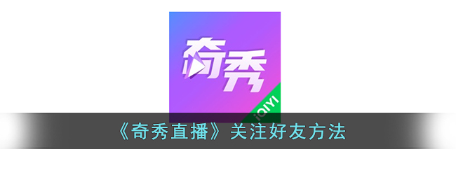 奇秀直播关注好友教程：如何在奇秀直播平台添加好友