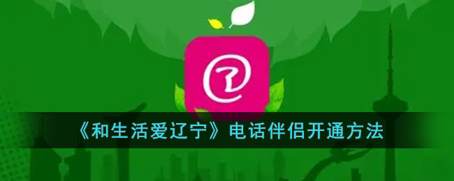 【教程】和生活爱辽宁电话伴侣开通方法及使用指南丨电话伴侣操作步骤