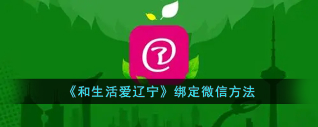 【教程】如何绑定微信与《和生活爱辽宁》账号 | 完整步骤指南