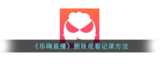 乐嗨直播删除观看记录教程：快速清除观看历史的方法