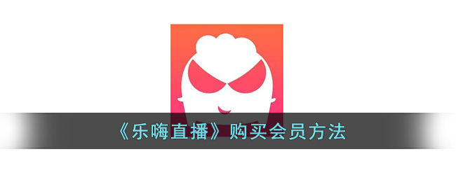 乐嗨直播会员购买指南：如何开通乐嗨直播会员教程