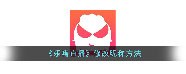 乐嗨直播修改昵称教程：如何快速更改直播用户名