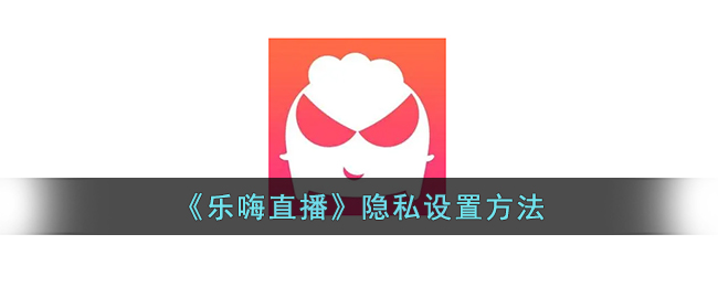 乐嗨直播隐私设置教程：如何快速设置隐私保护
