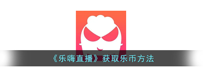 乐嗨直播乐币获取攻略：如何快速赚取乐币的方法指南