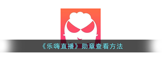 乐嗨直播勋章查看攻略｜如何快速找到乐嗨直播勋章位置