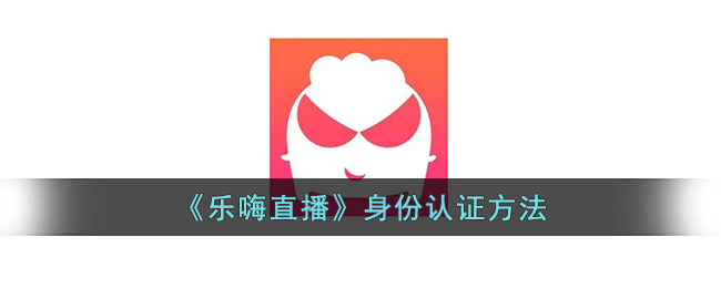 乐嗨直播实名认证流程指南【2024最新版】 | 乐嗨直播如何快速完成身份认证
