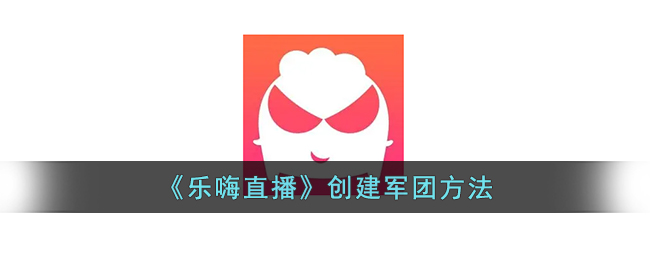 《乐嗨直播》创建军团攻略教程：详细步骤与操作指南