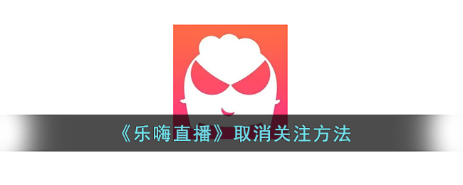 乐嗨直播取消关注教程：快速简单操作指南