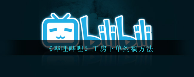 哔哩哔哩工房下单与约稿教程_b站工房如何快速下单约稿