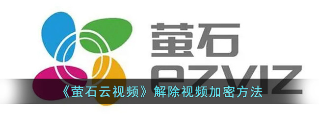 萤石云视频加密解除方法：如何破解萤石云视频加密技术