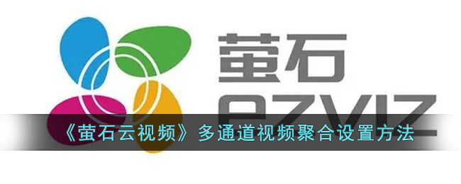 萤石云视频多通道视频聚合设置教程【详细方法】
