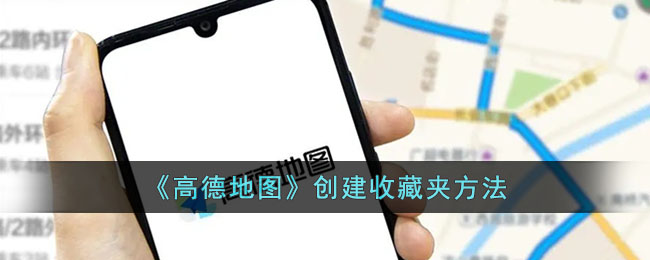 高德地图创建收藏夹教程 | 高德地图收藏夹设置方法指南