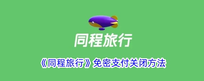 同程旅行免密支付关闭教程|如何轻松关闭免密支付功能