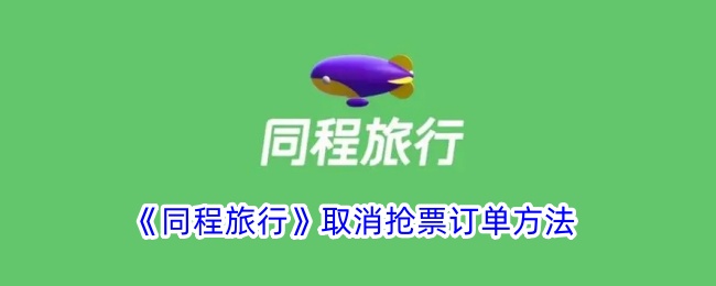 《同程旅行抢票订单取消方法详解_如何在同程旅行取消抢票》