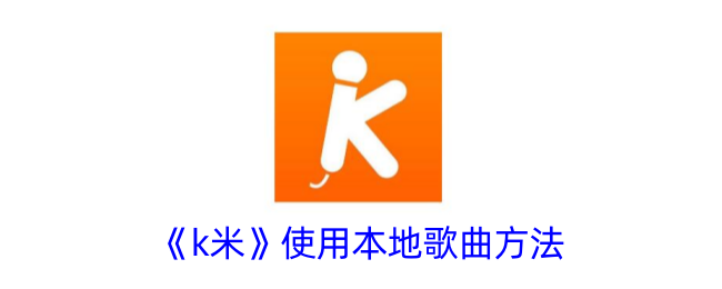如何在k米中使用本地歌曲教程丨k米播放器本地歌曲导入方法