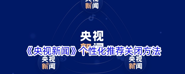 《央视新闻》个性化推荐关闭教程 | 如何在央视新闻app中关闭个性化推荐