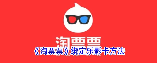 《淘票票绑定乐影卡的详细方法 | 如何在淘票票上绑定乐影卡》