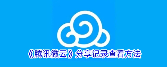 《腾讯微云分享记录查看教程 | 如何查看微云分享记录》