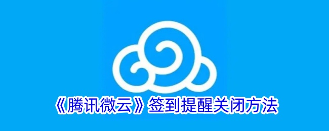 《腾讯微云签到提醒关闭方法：如何轻松关闭微云签到提醒》