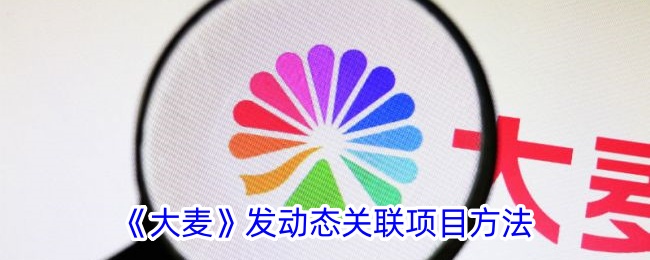 《大麦动态关联项目方法详解：如何发动态并关联项目》