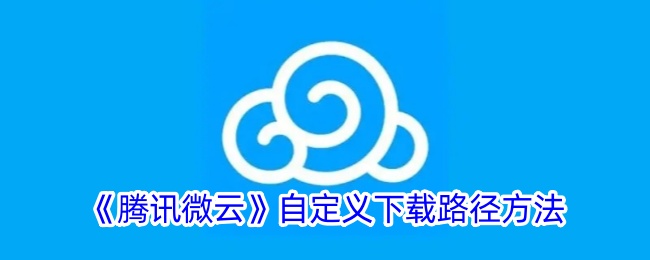 《腾讯微云自定义下载路径教程 | 微云如何设置下载位置》
