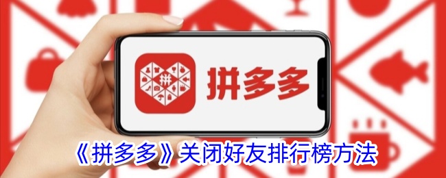 《拼多多好友排行榜关闭方法详解_如何在拼多多关闭好友排行榜》