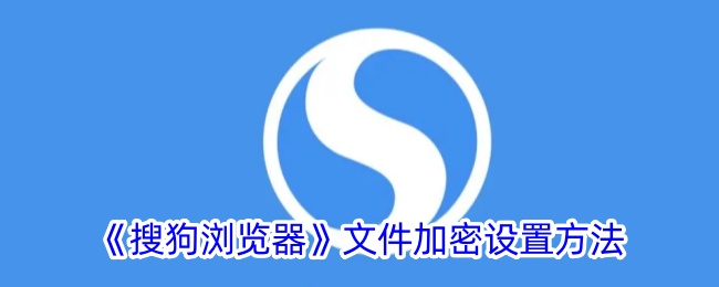 《搜狗浏览器文件加密设置方法：如何开启文件加密功能》